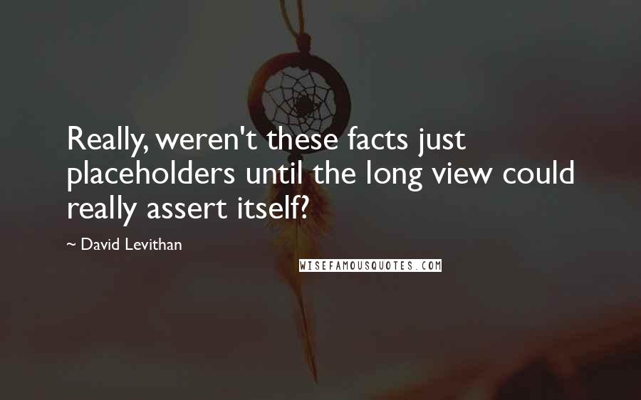 David Levithan Quotes: Really, weren't these facts just placeholders until the long view could really assert itself?