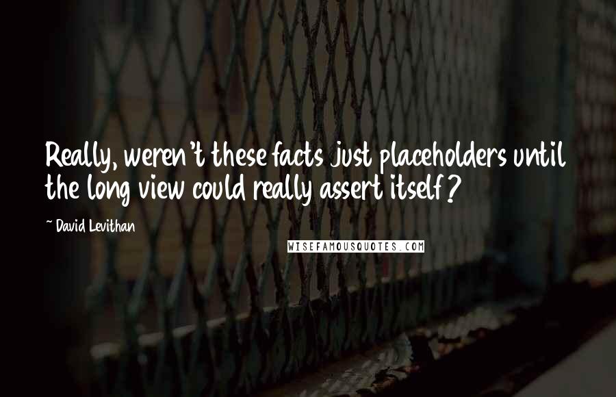 David Levithan Quotes: Really, weren't these facts just placeholders until the long view could really assert itself?