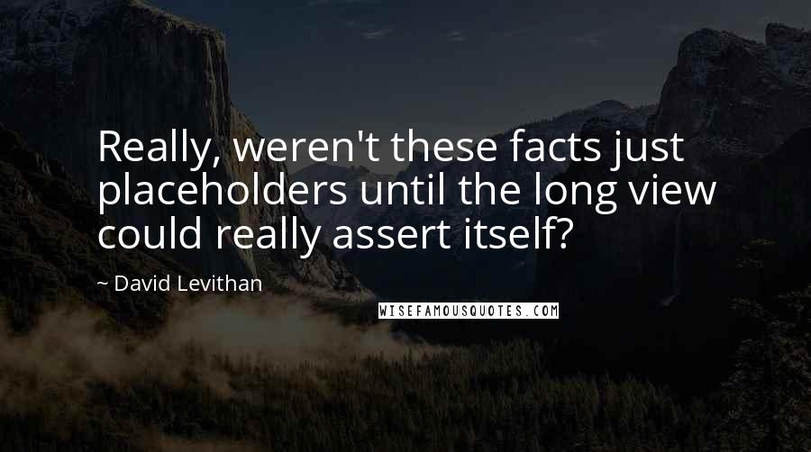 David Levithan Quotes: Really, weren't these facts just placeholders until the long view could really assert itself?