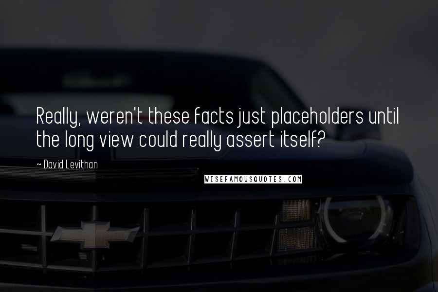 David Levithan Quotes: Really, weren't these facts just placeholders until the long view could really assert itself?