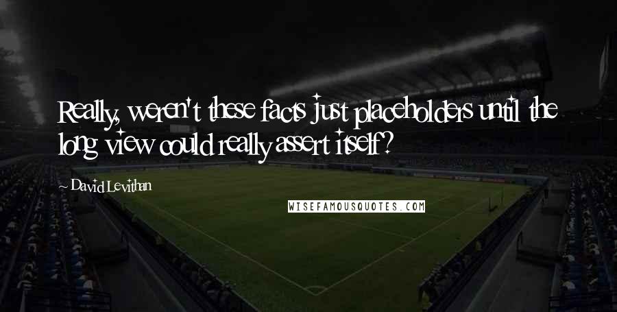 David Levithan Quotes: Really, weren't these facts just placeholders until the long view could really assert itself?