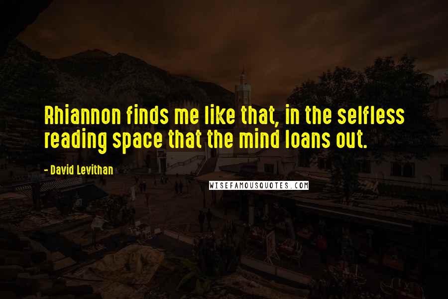 David Levithan Quotes: Rhiannon finds me like that, in the selfless reading space that the mind loans out.