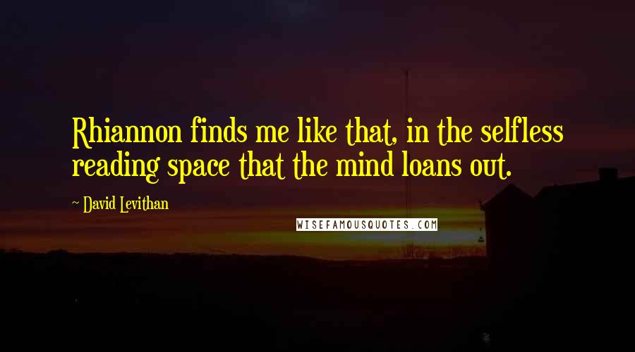 David Levithan Quotes: Rhiannon finds me like that, in the selfless reading space that the mind loans out.
