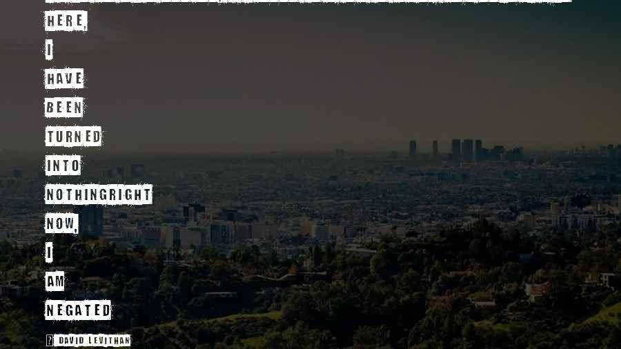 David Levithan Quotes: right at this moment, I cannot imagine it being any worseright here, I have been turned into nothingright now, I am negated