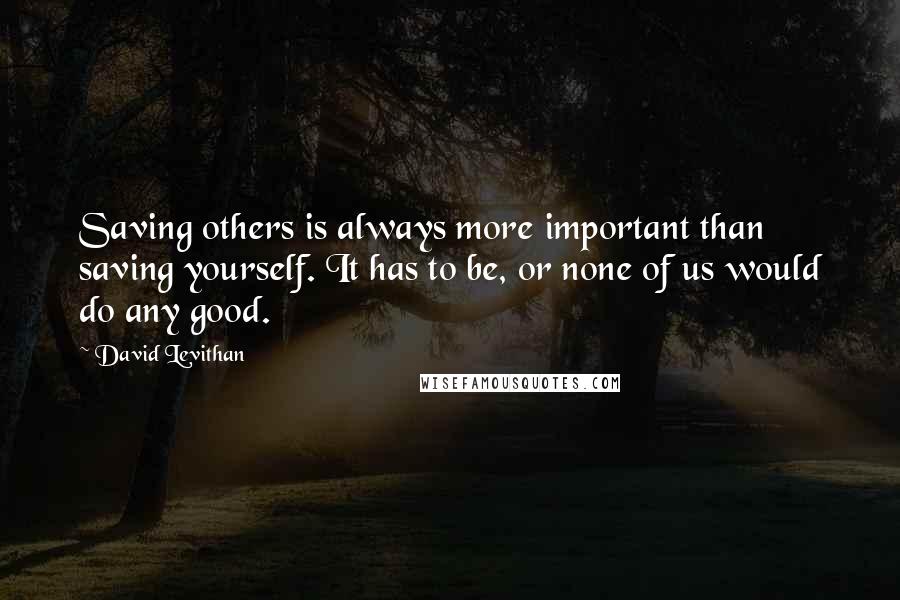 David Levithan Quotes: Saving others is always more important than saving yourself. It has to be, or none of us would do any good.