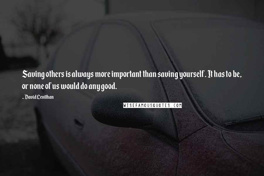 David Levithan Quotes: Saving others is always more important than saving yourself. It has to be, or none of us would do any good.