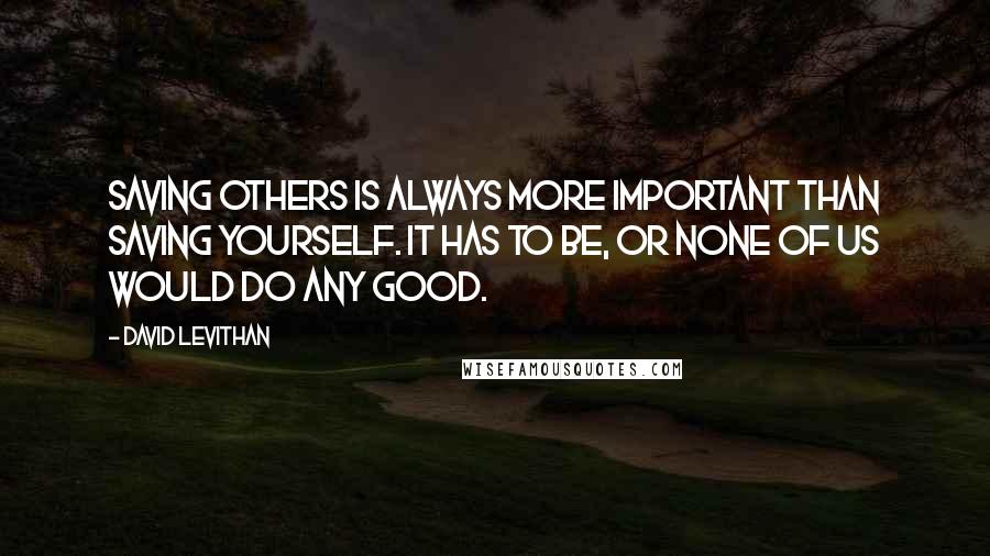 David Levithan Quotes: Saving others is always more important than saving yourself. It has to be, or none of us would do any good.