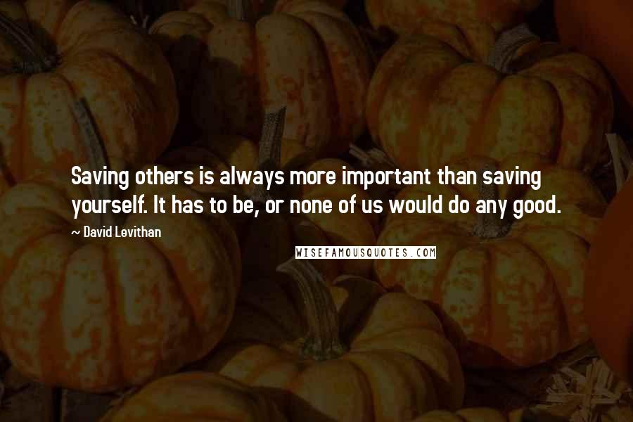 David Levithan Quotes: Saving others is always more important than saving yourself. It has to be, or none of us would do any good.