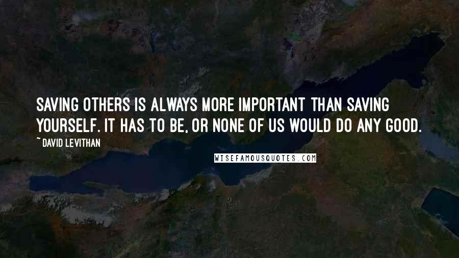 David Levithan Quotes: Saving others is always more important than saving yourself. It has to be, or none of us would do any good.