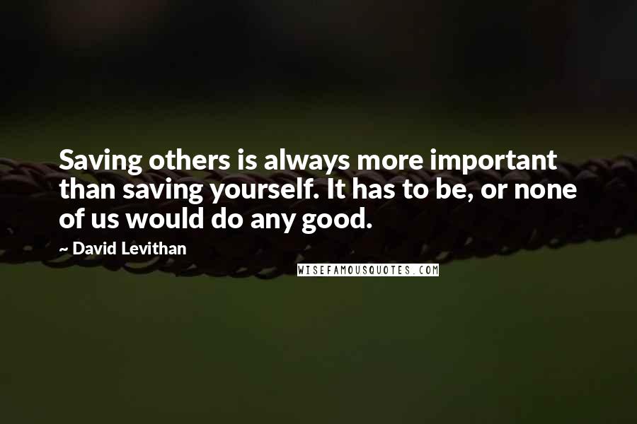 David Levithan Quotes: Saving others is always more important than saving yourself. It has to be, or none of us would do any good.