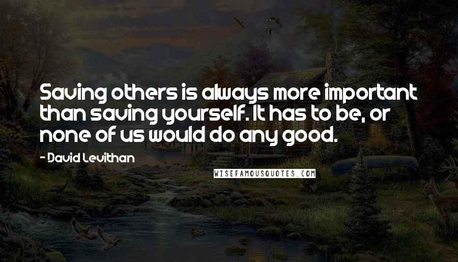 David Levithan Quotes: Saving others is always more important than saving yourself. It has to be, or none of us would do any good.