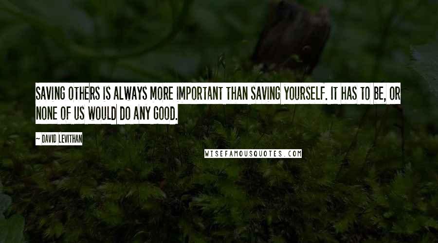 David Levithan Quotes: Saving others is always more important than saving yourself. It has to be, or none of us would do any good.