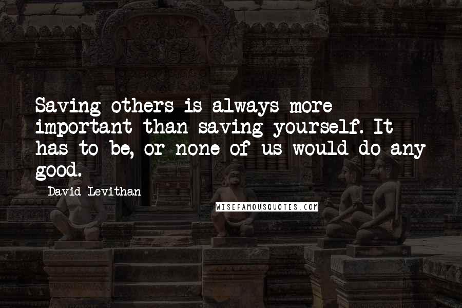 David Levithan Quotes: Saving others is always more important than saving yourself. It has to be, or none of us would do any good.