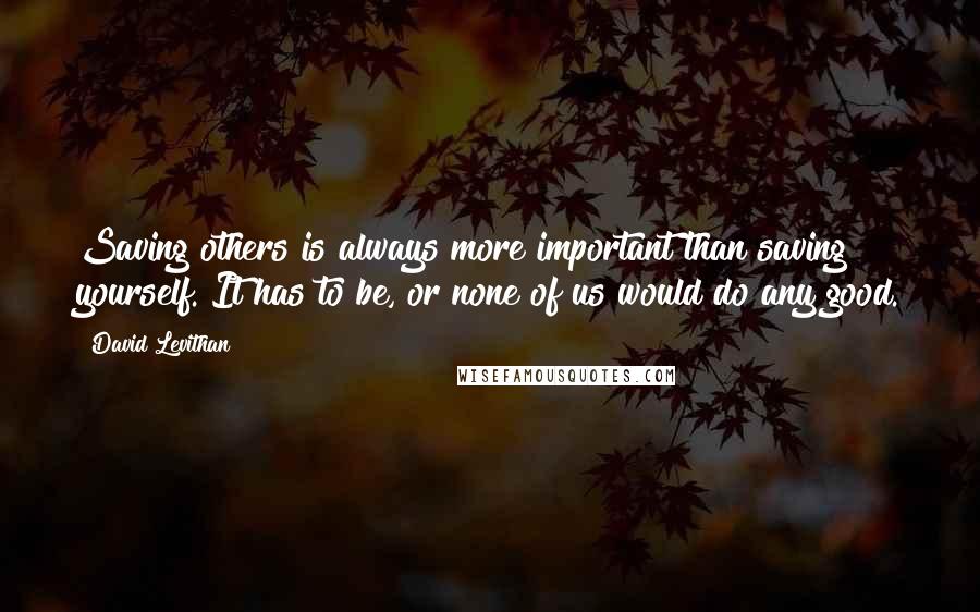 David Levithan Quotes: Saving others is always more important than saving yourself. It has to be, or none of us would do any good.