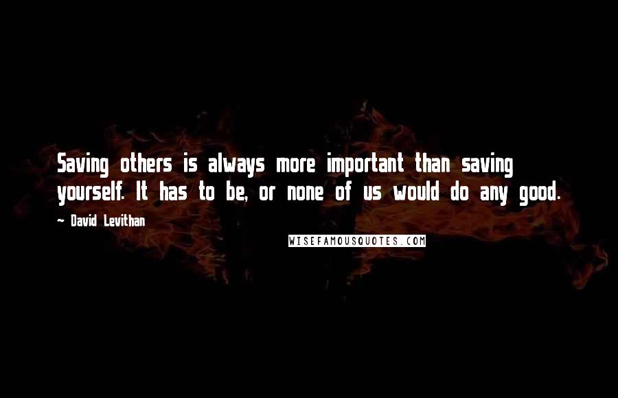 David Levithan Quotes: Saving others is always more important than saving yourself. It has to be, or none of us would do any good.