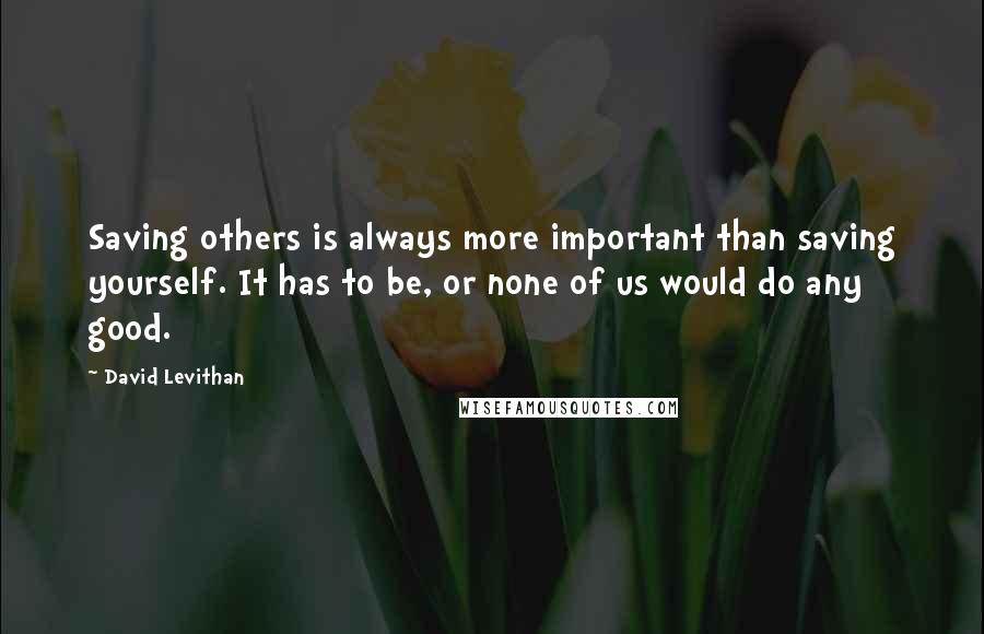 David Levithan Quotes: Saving others is always more important than saving yourself. It has to be, or none of us would do any good.