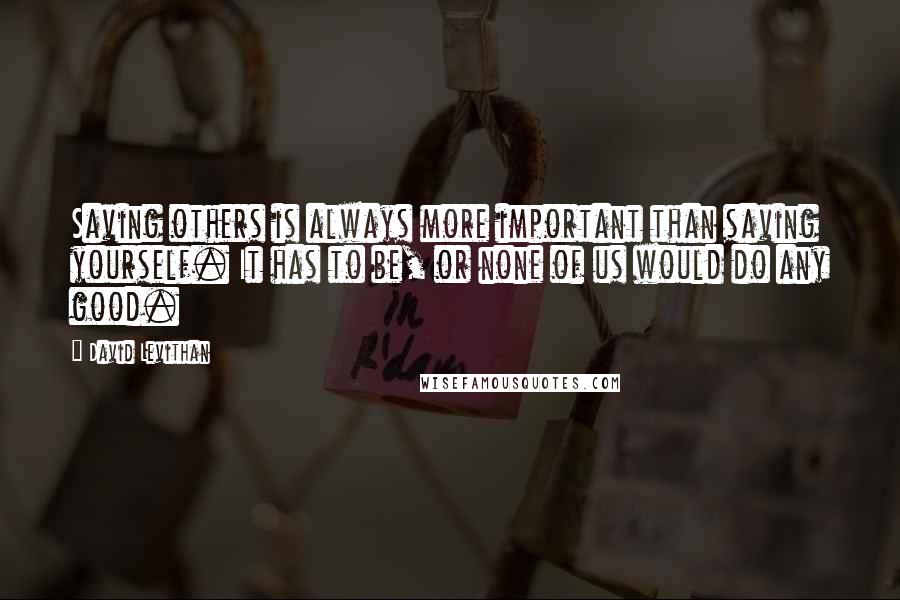 David Levithan Quotes: Saving others is always more important than saving yourself. It has to be, or none of us would do any good.