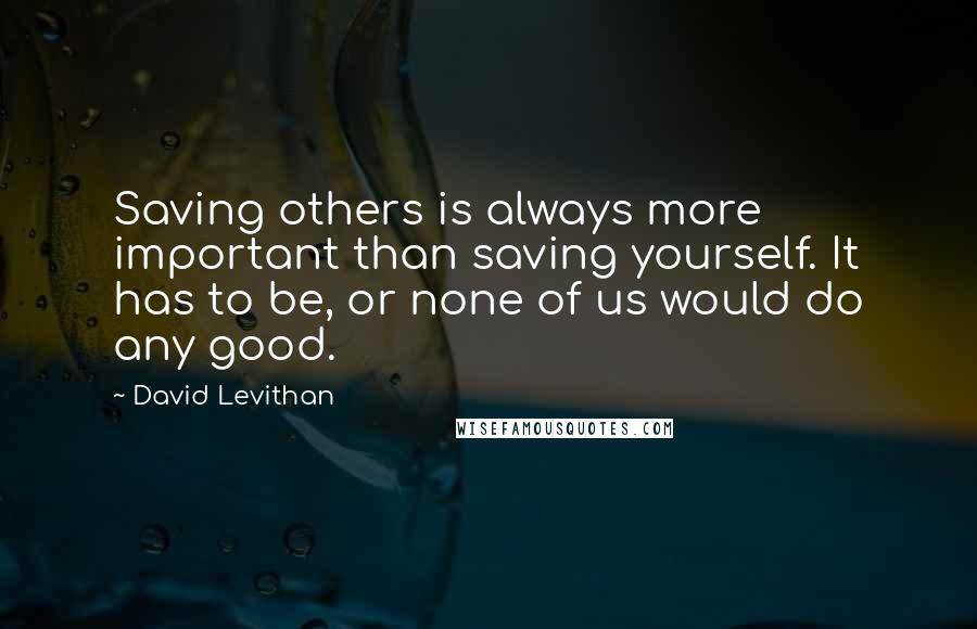 David Levithan Quotes: Saving others is always more important than saving yourself. It has to be, or none of us would do any good.