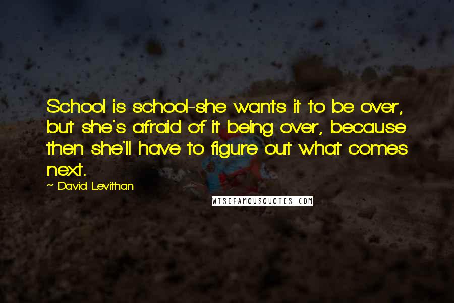 David Levithan Quotes: School is school-she wants it to be over, but she's afraid of it being over, because then she'll have to figure out what comes next.