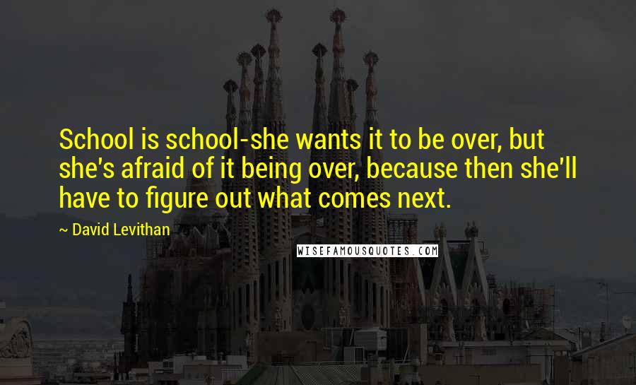 David Levithan Quotes: School is school-she wants it to be over, but she's afraid of it being over, because then she'll have to figure out what comes next.