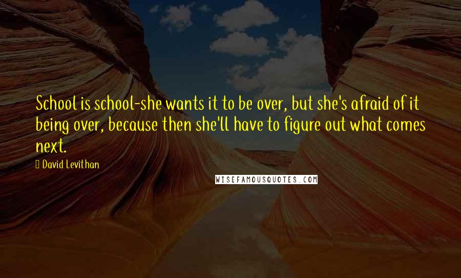 David Levithan Quotes: School is school-she wants it to be over, but she's afraid of it being over, because then she'll have to figure out what comes next.