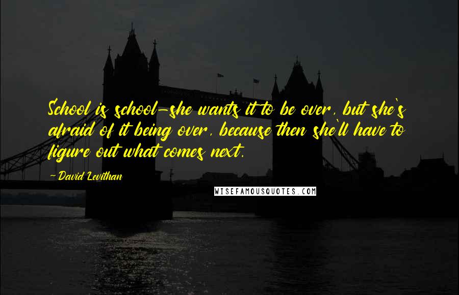 David Levithan Quotes: School is school-she wants it to be over, but she's afraid of it being over, because then she'll have to figure out what comes next.