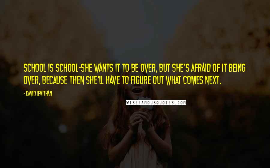 David Levithan Quotes: School is school-she wants it to be over, but she's afraid of it being over, because then she'll have to figure out what comes next.