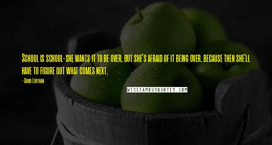 David Levithan Quotes: School is school-she wants it to be over, but she's afraid of it being over, because then she'll have to figure out what comes next.