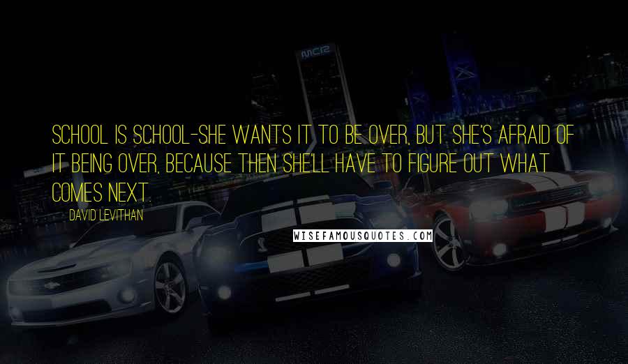 David Levithan Quotes: School is school-she wants it to be over, but she's afraid of it being over, because then she'll have to figure out what comes next.