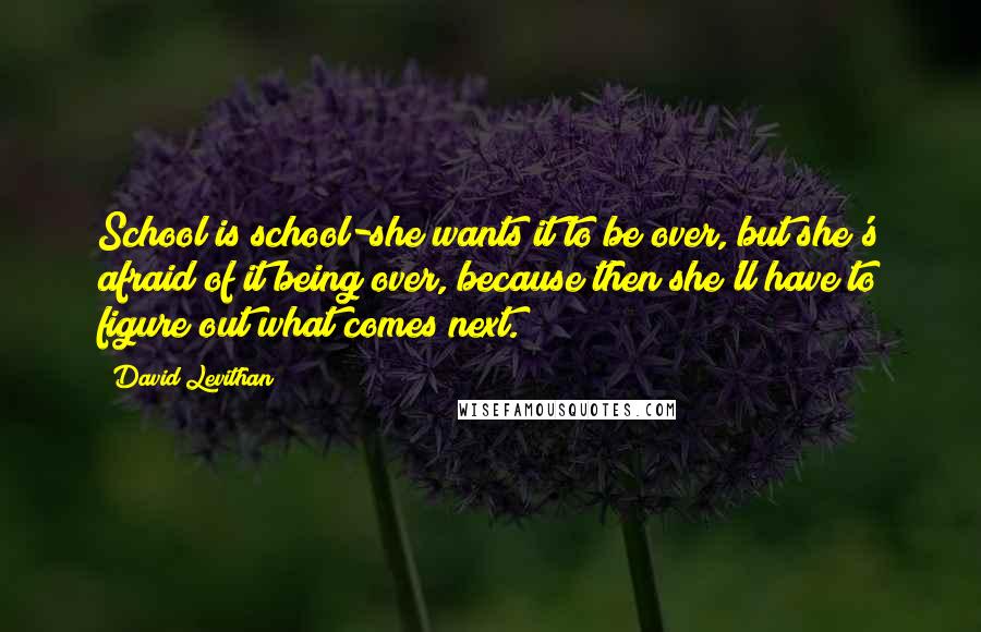 David Levithan Quotes: School is school-she wants it to be over, but she's afraid of it being over, because then she'll have to figure out what comes next.