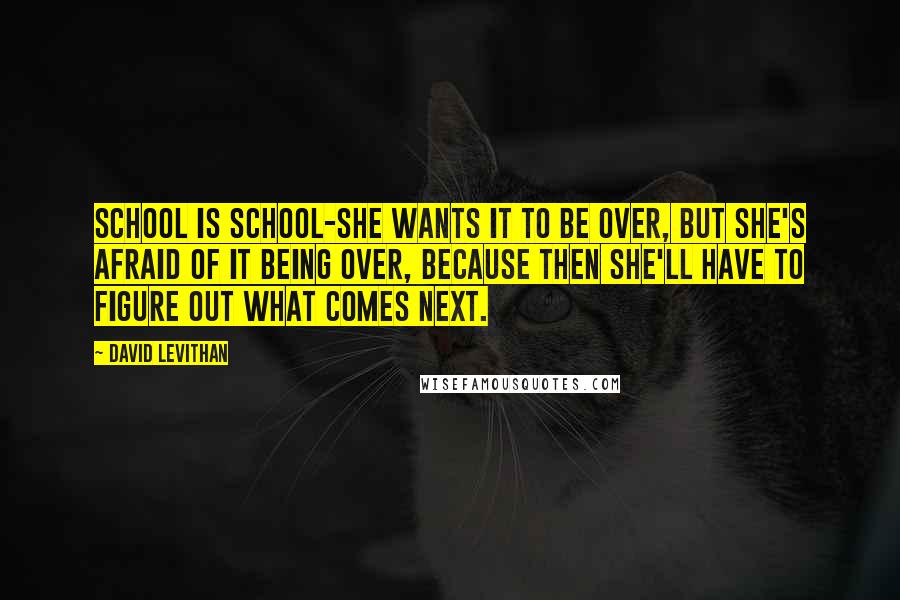 David Levithan Quotes: School is school-she wants it to be over, but she's afraid of it being over, because then she'll have to figure out what comes next.