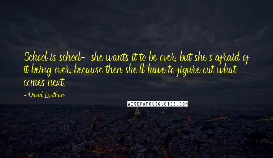 David Levithan Quotes: School is school-she wants it to be over, but she's afraid of it being over, because then she'll have to figure out what comes next.