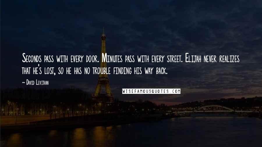 David Levithan Quotes: Seconds pass with every door. Minutes pass with every street. Elijah never realizes that he's lost, so he has no trouble finding his way back.