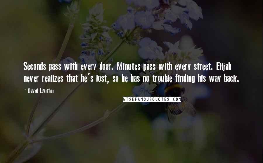David Levithan Quotes: Seconds pass with every door. Minutes pass with every street. Elijah never realizes that he's lost, so he has no trouble finding his way back.
