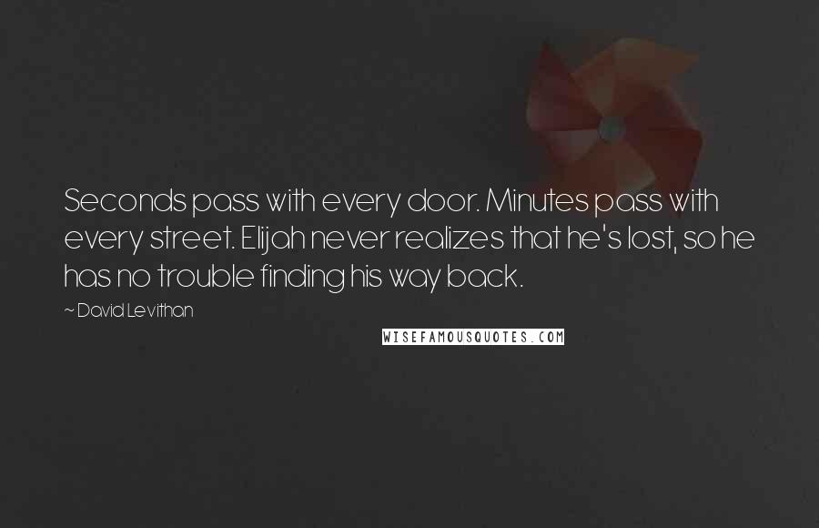 David Levithan Quotes: Seconds pass with every door. Minutes pass with every street. Elijah never realizes that he's lost, so he has no trouble finding his way back.