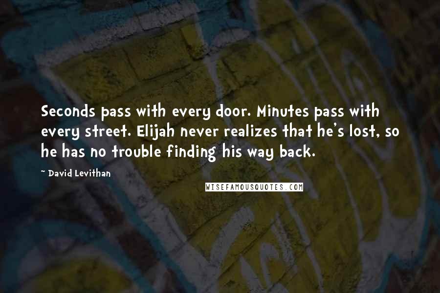 David Levithan Quotes: Seconds pass with every door. Minutes pass with every street. Elijah never realizes that he's lost, so he has no trouble finding his way back.