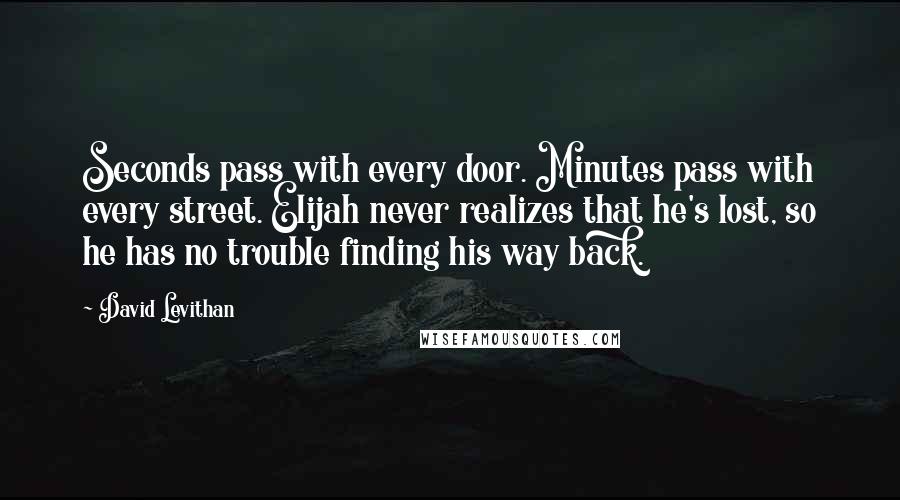 David Levithan Quotes: Seconds pass with every door. Minutes pass with every street. Elijah never realizes that he's lost, so he has no trouble finding his way back.