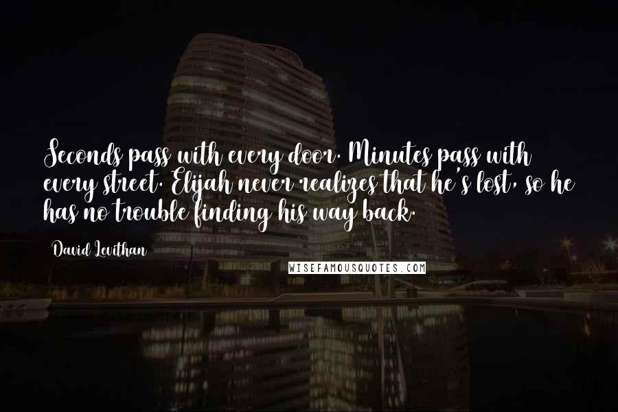 David Levithan Quotes: Seconds pass with every door. Minutes pass with every street. Elijah never realizes that he's lost, so he has no trouble finding his way back.