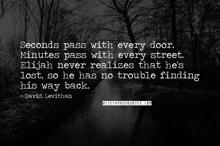 David Levithan Quotes: Seconds pass with every door. Minutes pass with every street. Elijah never realizes that he's lost, so he has no trouble finding his way back.