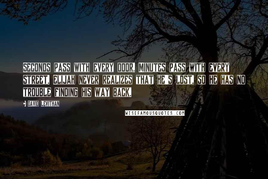 David Levithan Quotes: Seconds pass with every door. Minutes pass with every street. Elijah never realizes that he's lost, so he has no trouble finding his way back.