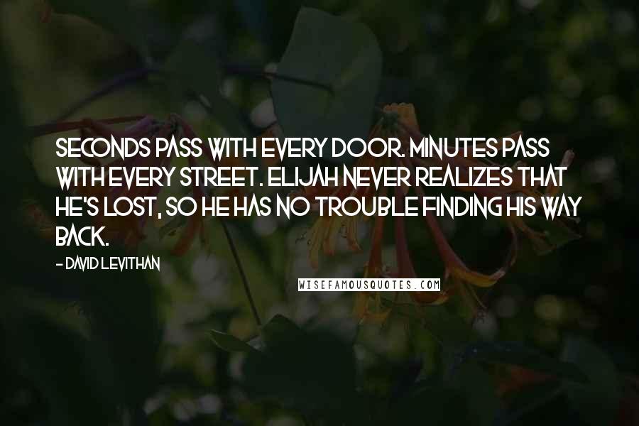 David Levithan Quotes: Seconds pass with every door. Minutes pass with every street. Elijah never realizes that he's lost, so he has no trouble finding his way back.