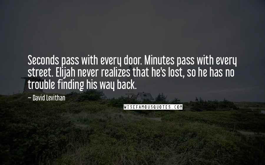 David Levithan Quotes: Seconds pass with every door. Minutes pass with every street. Elijah never realizes that he's lost, so he has no trouble finding his way back.