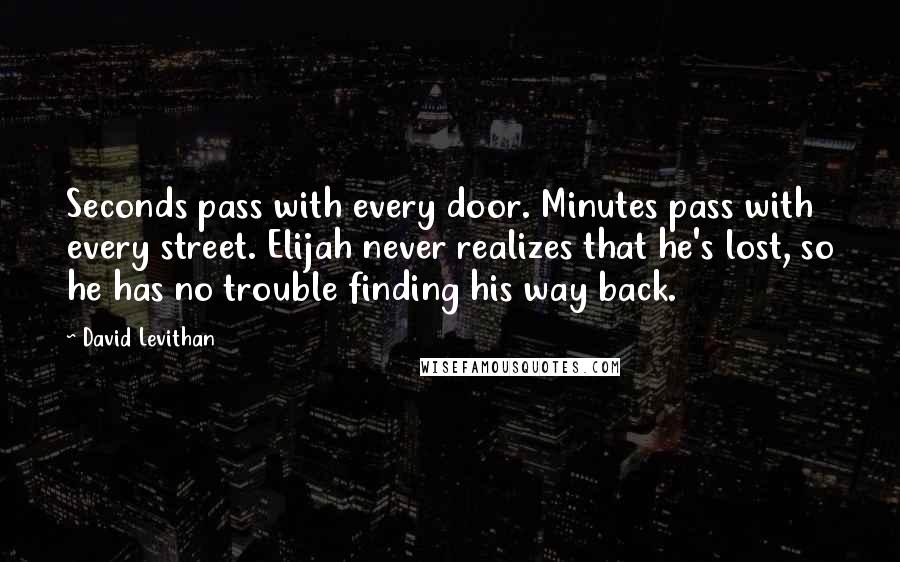 David Levithan Quotes: Seconds pass with every door. Minutes pass with every street. Elijah never realizes that he's lost, so he has no trouble finding his way back.