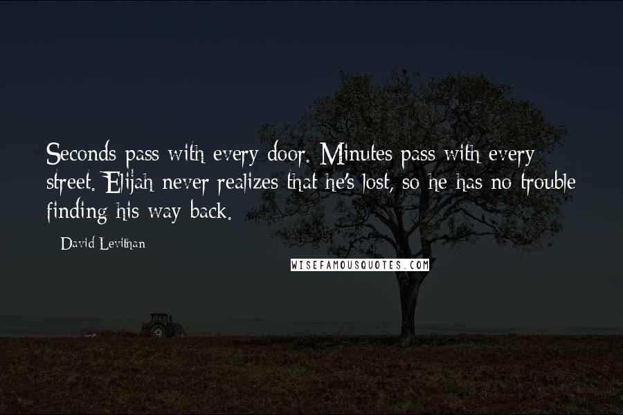 David Levithan Quotes: Seconds pass with every door. Minutes pass with every street. Elijah never realizes that he's lost, so he has no trouble finding his way back.