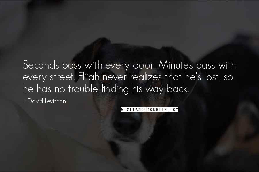 David Levithan Quotes: Seconds pass with every door. Minutes pass with every street. Elijah never realizes that he's lost, so he has no trouble finding his way back.