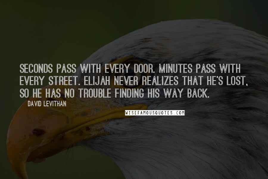 David Levithan Quotes: Seconds pass with every door. Minutes pass with every street. Elijah never realizes that he's lost, so he has no trouble finding his way back.