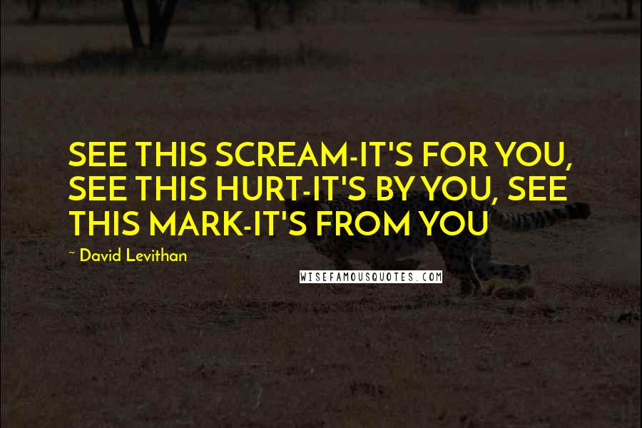 David Levithan Quotes: SEE THIS SCREAM-IT'S FOR YOU, SEE THIS HURT-IT'S BY YOU, SEE THIS MARK-IT'S FROM YOU