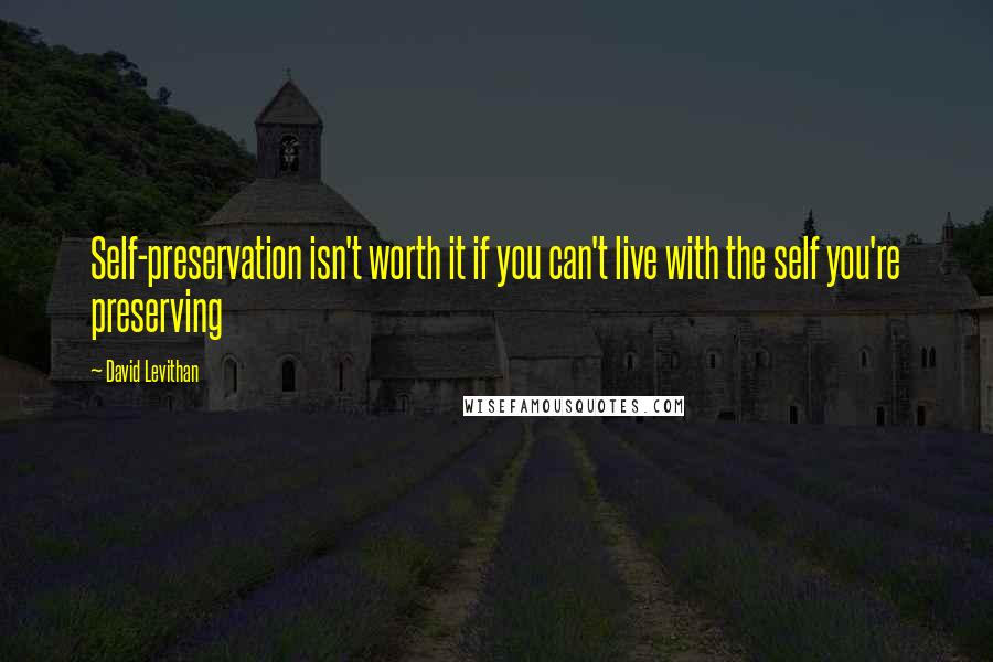 David Levithan Quotes: Self-preservation isn't worth it if you can't live with the self you're preserving