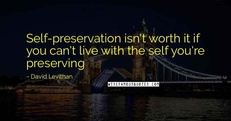 David Levithan Quotes: Self-preservation isn't worth it if you can't live with the self you're preserving