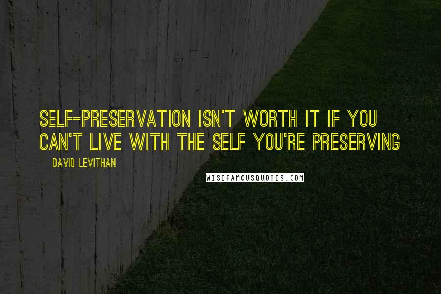 David Levithan Quotes: Self-preservation isn't worth it if you can't live with the self you're preserving